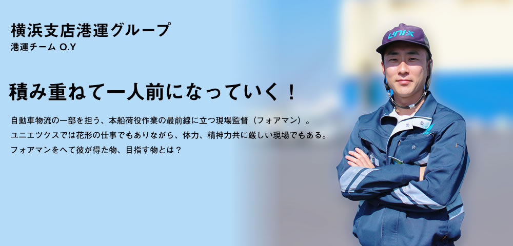 積み重ねて一人前になっていく！／自動車物流の一部を担う、本船荷役作業の最前線に立つ現場監督（フォアマン）。ユニエツクスでは花形の仕事でもありながら、体力、精神力共に厳しい現場でもある。フォアマンをへて彼が得た物、目指す物とは？