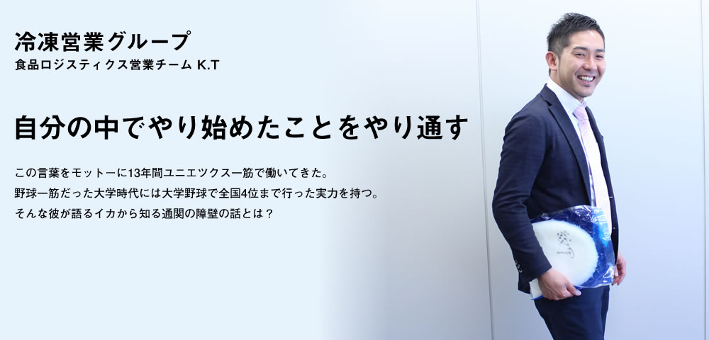 自分の中でやり始めたことをやり通す／この言葉をモットーに13年間ユニエツクス一筋で働いてきた。野球一筋だった大学時代には大学野球で全国4位まで行った実力を持つ。そんな彼が語るイカから知る通関の障壁の話とは？