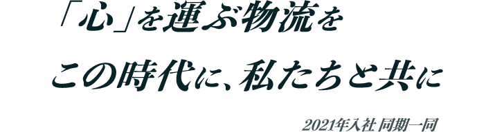 「心」を運ぶ物流をこの時代に、私たちと共に